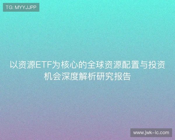 以资源ETF为核心的全球资源配置与投资机会深度解析研究报告