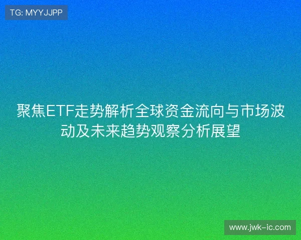 聚焦ETF走势解析全球资金流向与市场波动及未来趋势观察分析展望